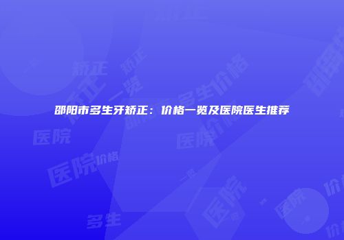 邵阳市多生牙矫正：价格一览及医院医生推荐