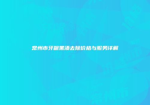 常州市牙龈黑渍去除价格与服务详解