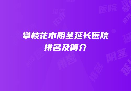 攀枝花市阴茎延长医院排名及简介