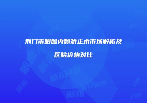 荆门市眼睑内翻矫正术市场解析及医院价格对比