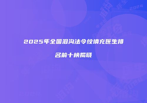 2025年全国泪沟法令纹填充医生排名前十榜揭晓