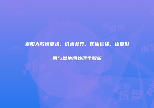 阜阳光敏修复术：价格差异、医生选择、恢复时间与增生期处理全解析