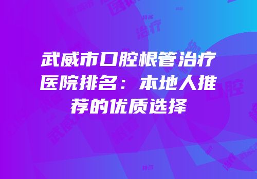 武威市口腔根管治疗医院排名：本地人推荐的优质选择