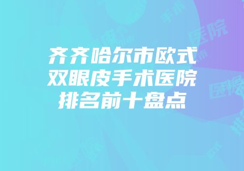 齐齐哈尔市欧式双眼皮手术医院排名前十盘点