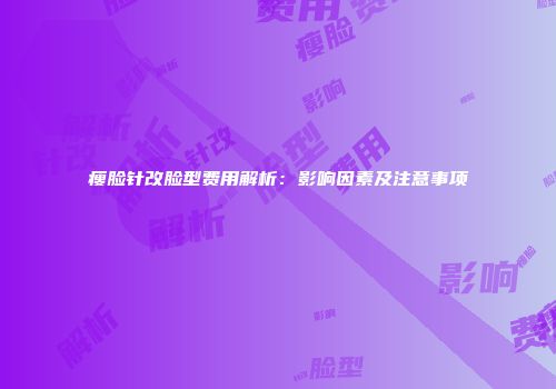 瘦脸针改脸型费用解析：影响因素及注意事项