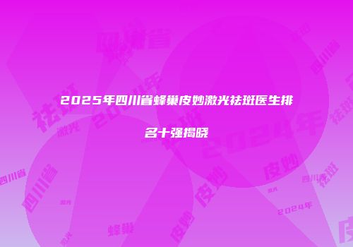 2025年四川省蜂巢皮妙激光祛斑医生排名十强揭晓