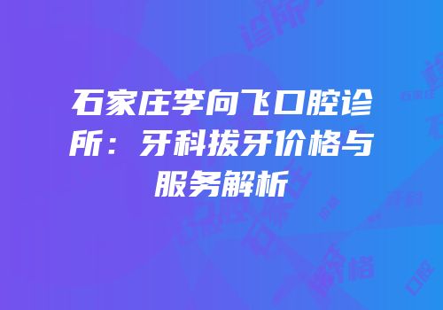 石家庄李向飞口腔诊所：牙科拔牙价格与服务解析