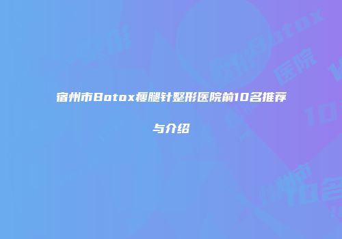 宿州市Botox瘦腿针整形医院前10名推荐与介绍