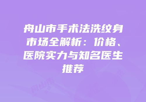 舟山市手术法洗纹身市场全解析：价格、医院实力与知名医生推荐