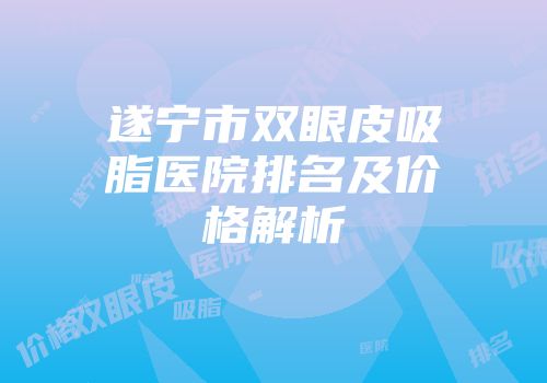 遂宁市双眼皮吸脂医院排名及价格解析