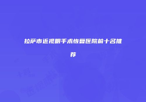 拉萨市近视眼手术恢复医院前十名推荐