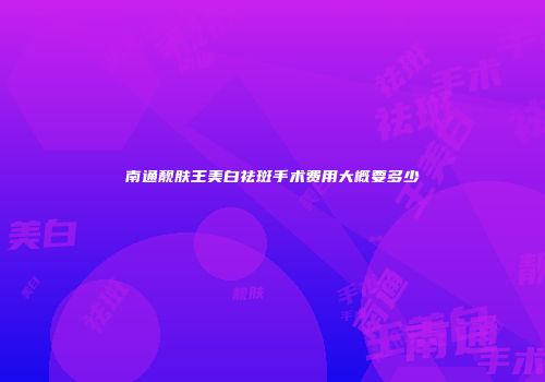 南通靓肤王美白祛斑手术费用大概要多少