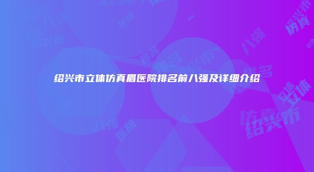 绍兴市立体仿真眉医院排名前八强及详细介绍