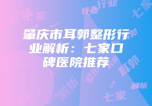 肇庆市耳郭整形行业解析：七家口碑医院推荐
