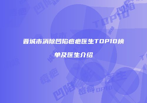 晋城市消除凹陷痘疤医生TOP10榜单及医生介绍