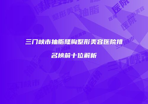 三门峡市抽脂隆胸整形美容医院排名榜前十位解析