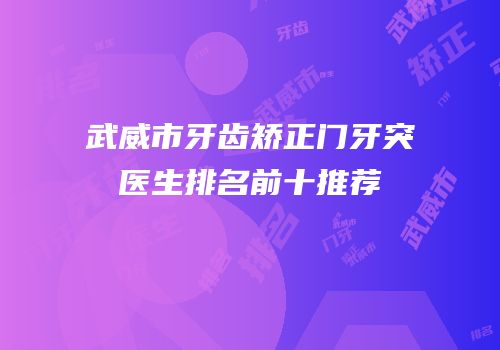 武威市牙齿矫正门牙突医生排名前十推荐
