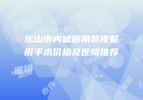 乐山市内眦眼角赘皮整形手术价格及医院推荐