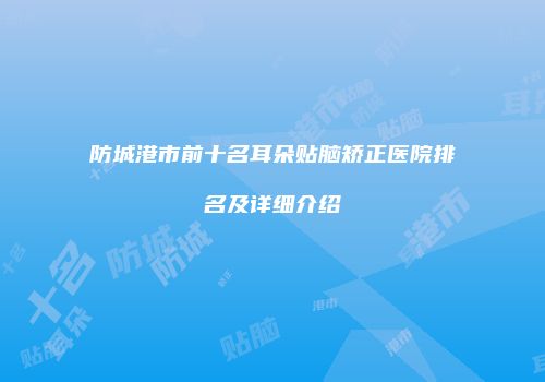 防城港市前十名耳朵贴脑矫正医院排名及详细介绍