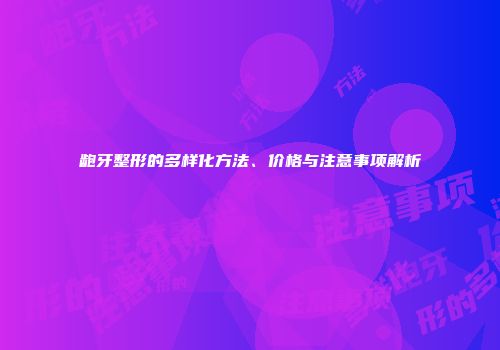 龅牙整形的多样化方法、价格与注意事项解析