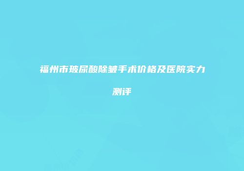 福州市玻尿酸除皱手术价格及医院实力测评