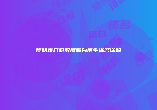 德阳市口服胶原蛋白医生排名详解