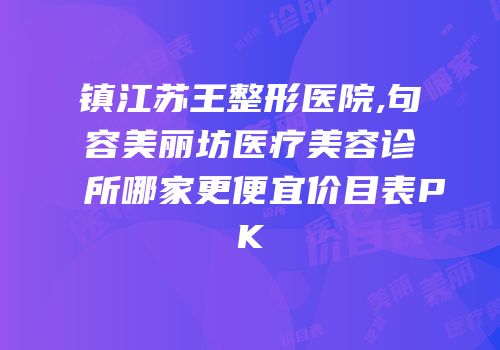 镇江苏王整形医院,句容美丽坊医疗美容诊所哪家更便宜价目表PK