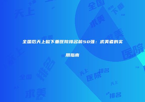 全国后天上睑下垂医院排名前50强：求美者的实用指南
