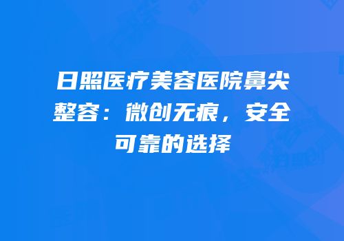 日照医疗美容医院鼻尖整容：微创无痕，安全可靠的选择