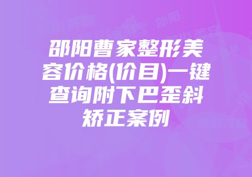 邵阳曹家整形美容价格(价目)一键查询附下巴歪斜矫正案例