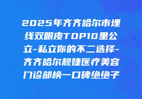 2025年齐齐哈尔市埋线双眼皮TOP10里公立-私立你的不二选择-齐齐哈尔靓婕医疗美容门诊部榜一口碑绝绝子