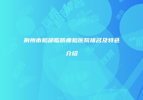 荆州市脸部脂肪瘦脸医院排名及特色介绍