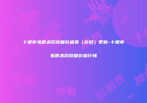 十堰市兔唇术后修复价格表（价目）更新-十堰市兔唇术后修复价格行情