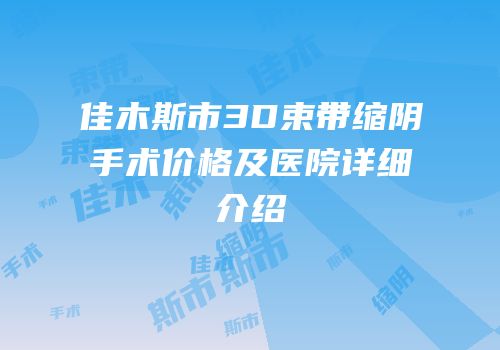 佳木斯市3D束带缩阴手术价格及医院详细介绍