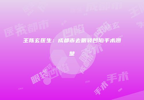 王陈玄医生：成都市去眼袋凹陷手术翘楚
