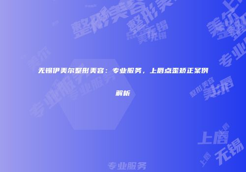 无锡伊美尔整形美容：专业服务，上唇点歪矫正案例解析
