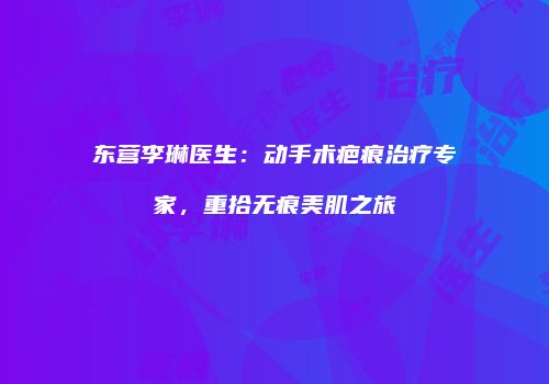 东营李琳医生：动手术疤痕治疗专家，重拾无痕美肌之旅