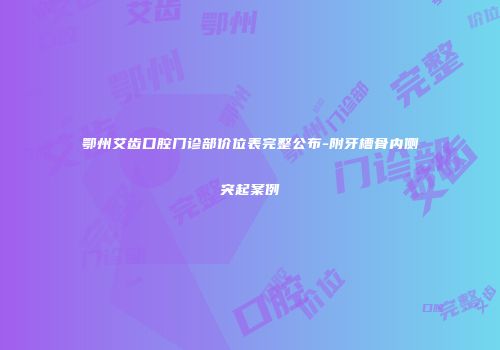 鄂州艾齿口腔门诊部价位表完整公布-附牙槽骨内侧突起案例