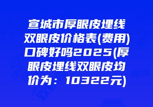 宣城市厚眼皮埋线双眼皮价格表(费用)口碑好吗2025(厚眼皮埋线双眼皮均价为：10322元)