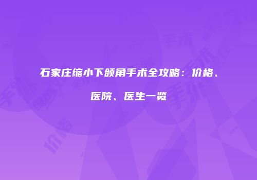 石家庄缩小下颌角手术全攻略：价格、医院、医生一览