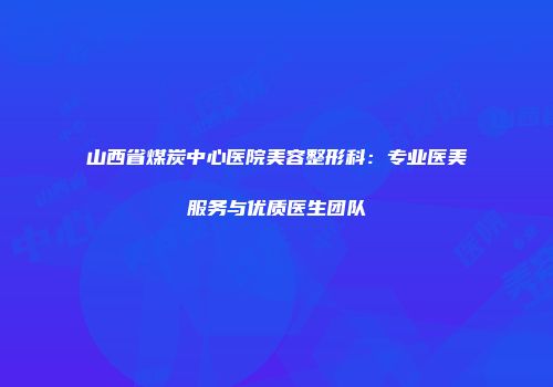 山西省煤炭中心医院美容整形科：专业医美服务与优质医生团队