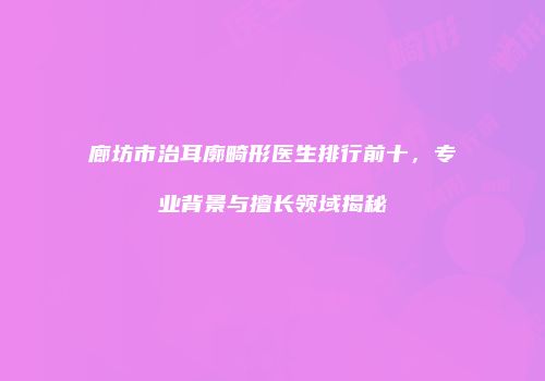 廊坊市治耳廓畸形医生排行前十，专业背景与擅长领域揭秘