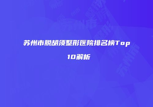 苏州市脱胡须整形医院排名榜Top 10解析