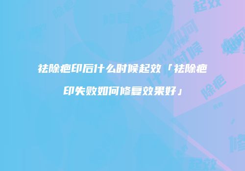 祛除疤印后什么时候起效「祛除疤印失败如何修复效果好」