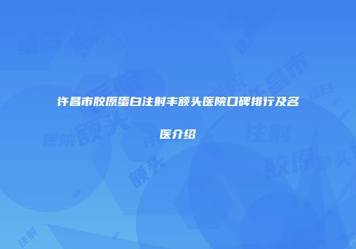 许昌市胶原蛋白注射丰额头医院口碑排行及名医介绍
