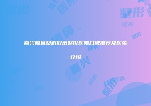 嘉兴隆鼻材料取出整形医院口碑推荐及医生介绍