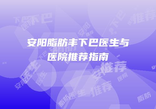 安阳脂肪丰下巴医生与医院推荐指南