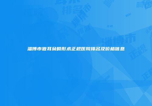淄博市做耳朵畸形术正规医院排名及价格信息