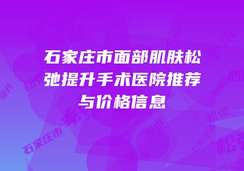 石家庄市面部肌肤松弛提升手术医院推荐与价格信息