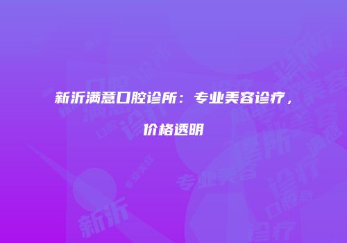 新沂满意口腔诊所：专业美容诊疗，价格透明